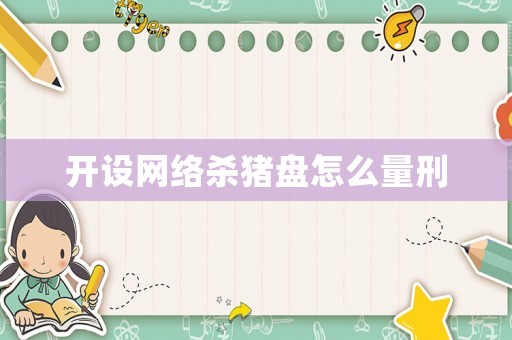 開設網絡殺豬盤怎么量刑