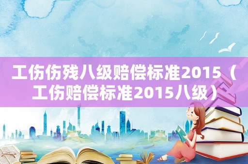 工傷傷殘八級賠償標準2015（工傷賠償標準2015八級）