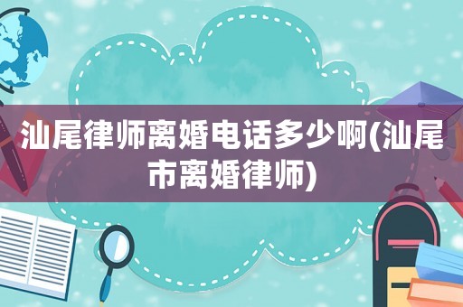 汕尾律師離婚電話多少啊(汕尾市離婚律師)