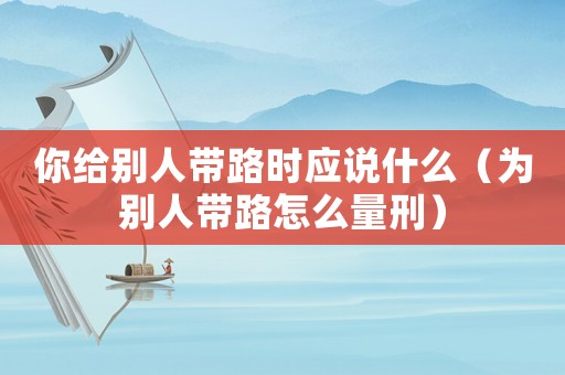 你給別人帶路時應說什么（為別人帶路怎么量刑）
