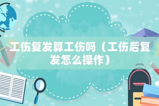 工傷復發算工傷嗎（工傷后復發怎么操作）