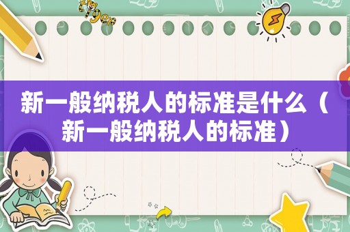 新一般納稅人的標準是什么（新一般納稅人的標準）