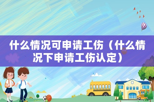 什么情況可申請工傷（什么情況下申請工傷認定）