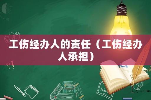 工傷經辦人的責任（工傷經辦人承擔）