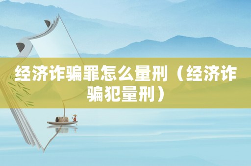 經濟詐騙罪怎么量刑（經濟詐騙犯量刑）
