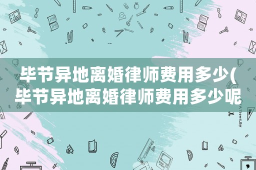 畢節異地離婚律師費用多少(畢節異地離婚律師費用多少呢)