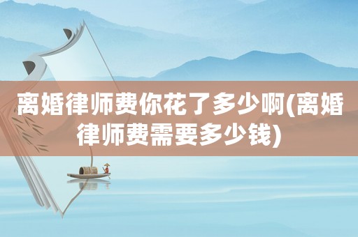 離婚律師費你花了多少啊(離婚律師費需要多少錢)