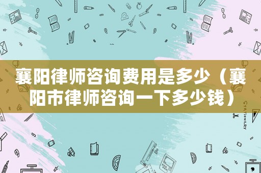 襄陽律師咨詢費(fèi)用是多少（襄陽市律師咨詢一下多少錢）