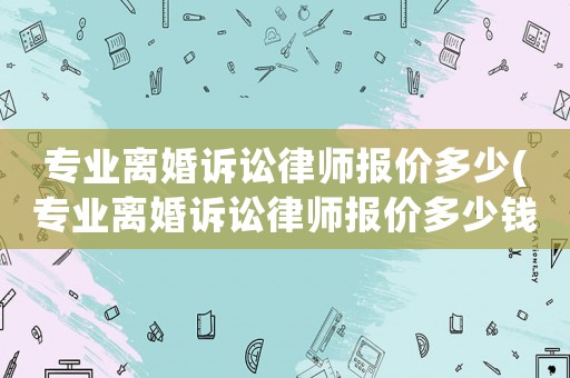 專業離婚訴訟律師報價多少(專業離婚訴訟律師報價多少錢)