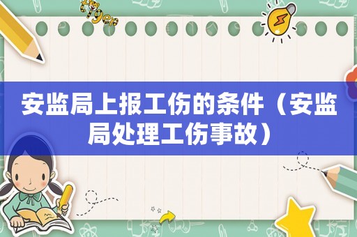 安監局上報工傷的條件（安監局處理工傷事故）