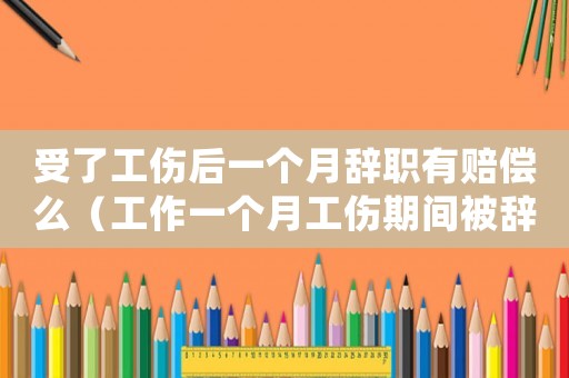 受了工傷后一個月辭職有賠償么（工作一個月工傷期間被辭退）