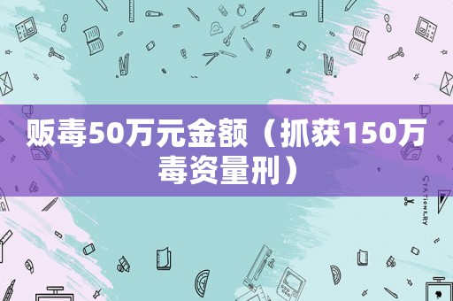販毒50萬(wàn)元金額（抓獲150萬(wàn)毒資量刑）