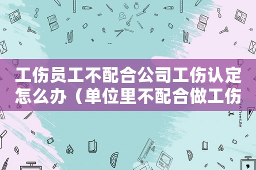 工傷員工不配合公司工傷認(rèn)定怎么辦（單位里不配合做工傷認(rèn)定）
