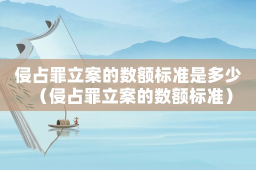 侵占罪立案的數額標準是多少（侵占罪立案的數額標準）