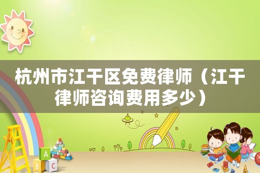 杭州市江干區(qū)免費律師（江干律師咨詢費用多少）