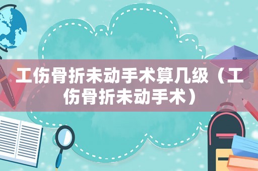 工傷骨折未動(dòng)手術(shù)算幾級(jí)（工傷骨折未動(dòng)手術(shù)）