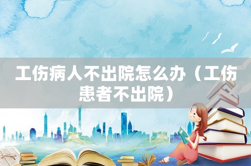 工傷病人不出院怎么辦（工傷患者不出院）
