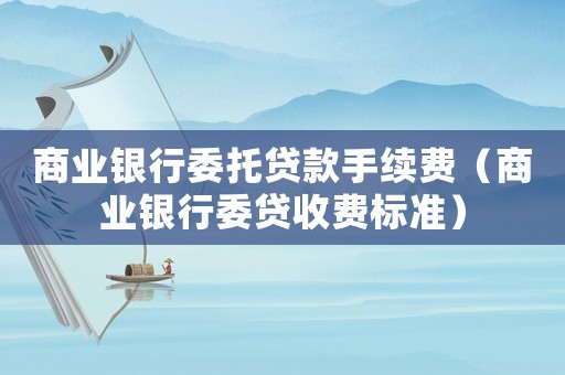 商業(yè)銀行委托貸款手續(xù)費(fèi)（商業(yè)銀行委貸收費(fèi)標(biāo)準(zhǔn)）