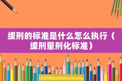 緩刑的標準是什么怎么執行（緩刑量刑化標準）