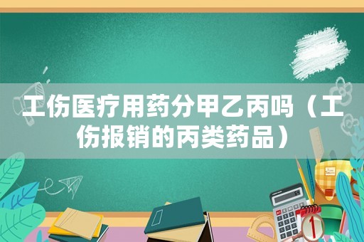 工傷醫(yī)療用藥分甲乙丙嗎（工傷報(bào)銷的丙類藥品）