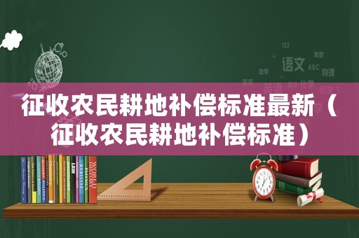 征收農民耕地補償標準最新（征收農民耕地補償標準）