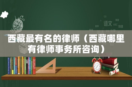 西藏最有名的律師（西藏哪里有律師事務所咨詢）