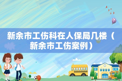 新余市工傷科在人保局幾樓（新余市工傷案例）