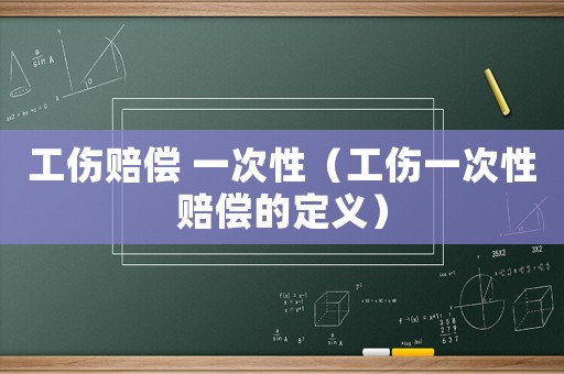 工傷賠償 一次性（工傷一次性賠償的定義）
