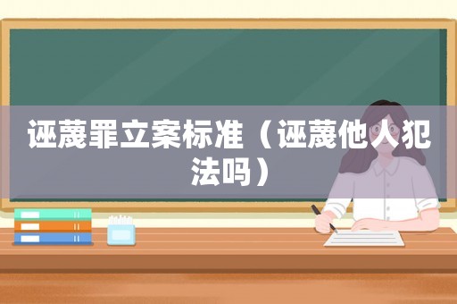 誣蔑罪立案標準（誣蔑他人犯法嗎）