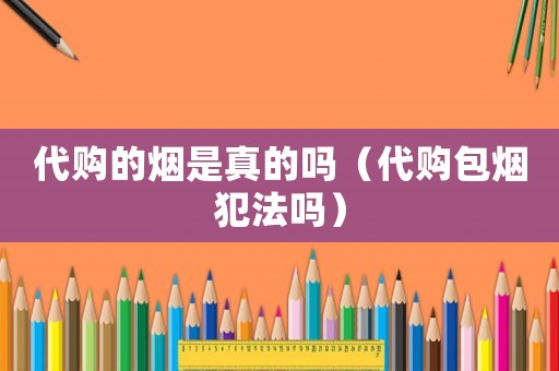 代購的煙是真的嗎（代購包煙犯法嗎）