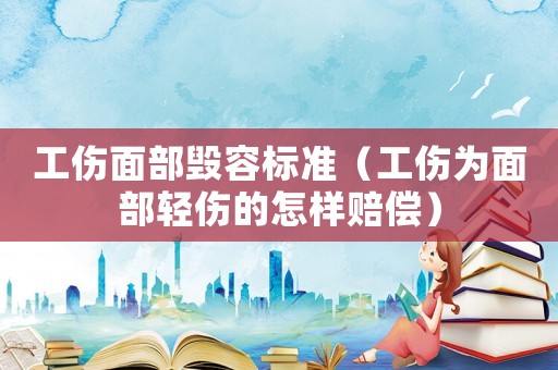 工傷面部毀容標準（工傷為面部輕傷的怎樣賠償）