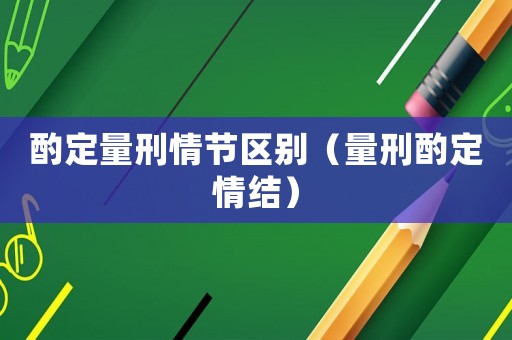 酌定量刑情節(jié)區(qū)別（量刑酌定情結(jié)）