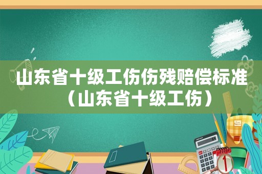 山東省十級工傷傷殘賠償標(biāo)準(zhǔn)（山東省十級工傷）