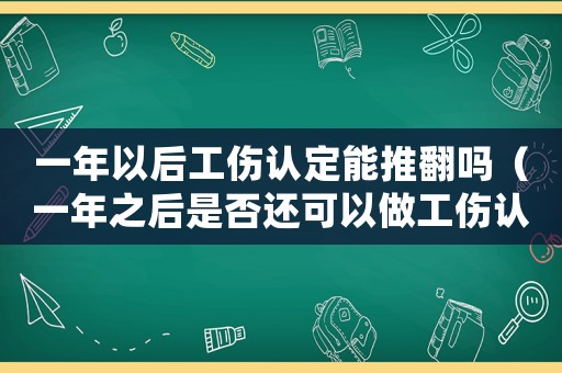 一年以后工傷認定能推翻嗎（一年之后是否還可以做工傷認定）