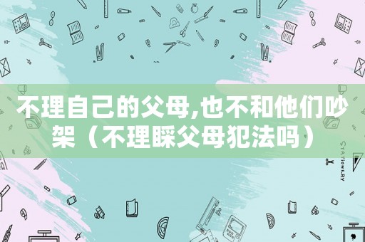 不理自己的父母,也不和他們吵架（不理睬父母犯法嗎）