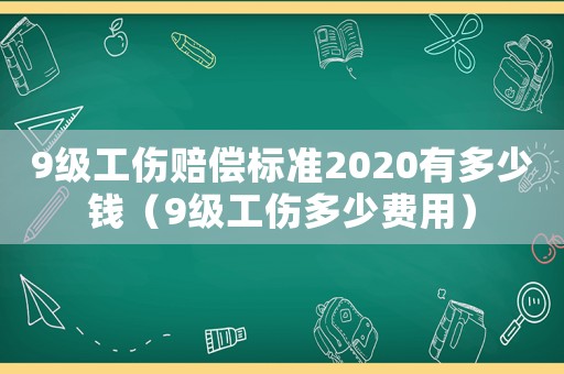 9級工傷賠償標準2020有多少錢（9級工傷多少費用）