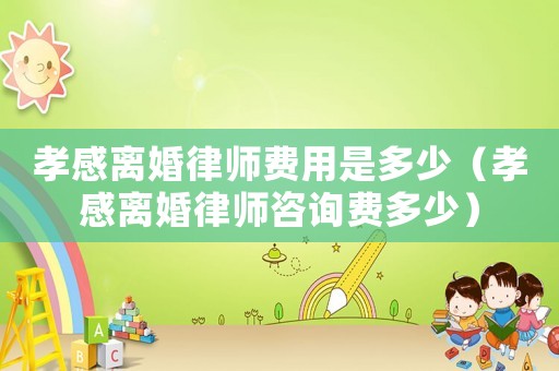 孝感離婚律師費用是多少（孝感離婚律師咨詢費多少）