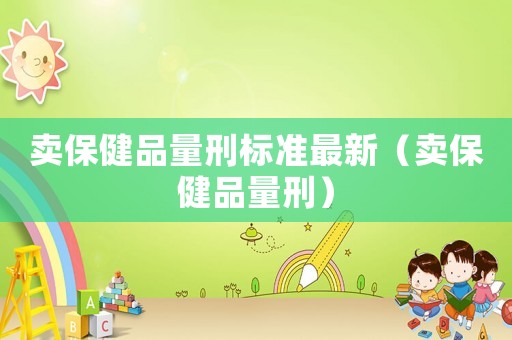 賣保健品量刑標準最新（賣保健品量刑）