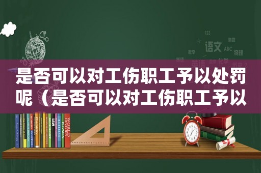 是否可以對工傷職工予以處罰呢（是否可以對工傷職工予以處罰）