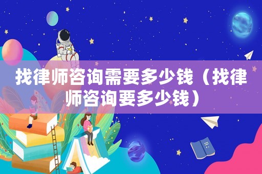 找律師咨詢需要多少錢（找律師咨詢要多少錢）