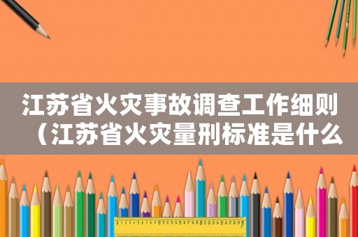 江蘇省火災事故調查工作細則（江蘇省火災量刑標準是什么）
