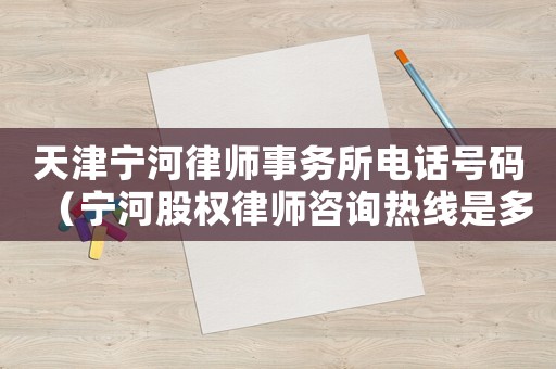 天津寧河律師事務所電話號碼（寧河股權律師咨詢熱線是多少）