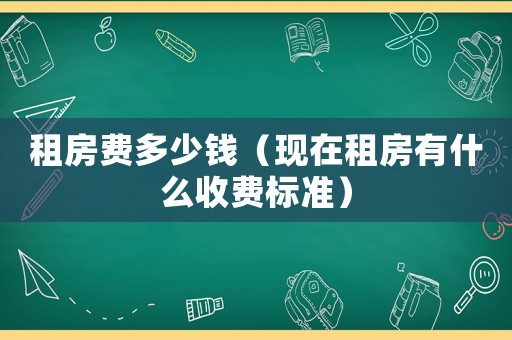 租房費多少錢（現在租房有什么收費標準）