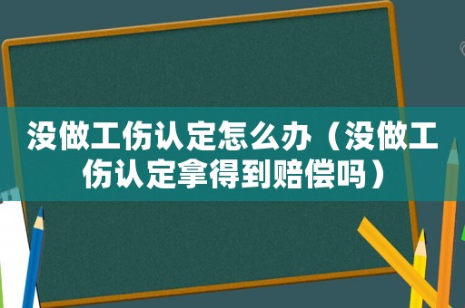 沒做工傷認定怎么辦（沒做工傷認定拿得到賠償嗎）