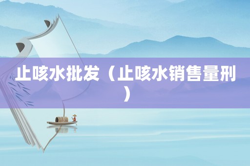 止咳水批發（止咳水銷售量刑）