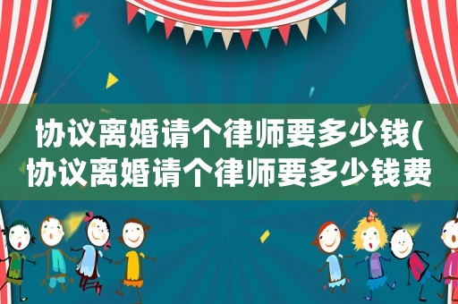 協議離婚請個律師要多少錢(協議離婚請個律師要多少錢費用)