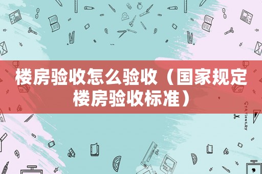 樓房驗收怎么驗收（國家規定樓房驗收標準）