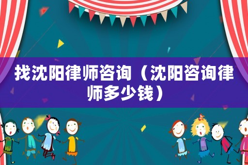 找沈陽(yáng)律師咨詢（沈陽(yáng)咨詢律師多少錢(qián)）