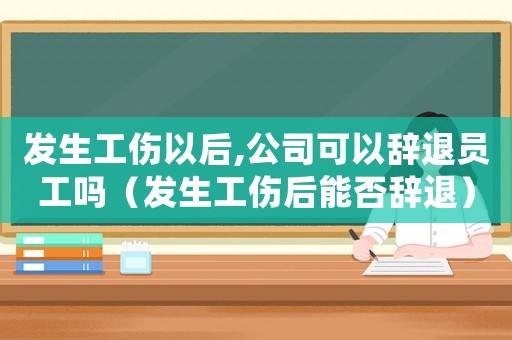 發生工傷以后,公司可以辭退員工嗎（發生工傷后能否辭退）