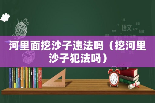 河里面挖沙子違法嗎（挖河里沙子犯法嗎）